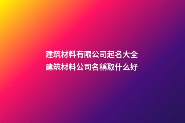 建筑材料有限公司起名大全 建筑材料公司名稱取什么好-第1張-公司起名-玄機派